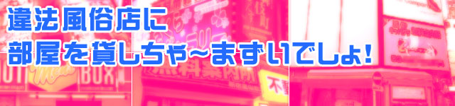 特報ヒーローズ:「違法風俗店に部屋を貸しちゃ〜まずいでしょ!」